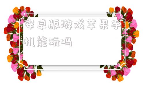 安卓版游戏苹果手机能玩吗安卓手机怎么玩苹果系统的游戏-第1张图片-亚星国际官网