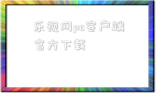 乐视网pc客户端官方下载乐视视频pc客户端官方下载-第1张图片-亚星国际官网