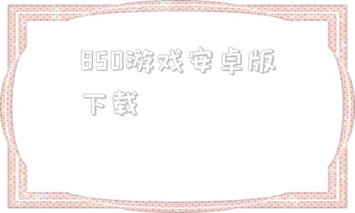 850游戏安卓版下载的简单介绍-第1张图片-亚星国际官网